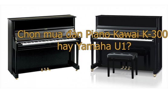 Nên chọn đàn piano Kawai K300 hay Yamaha U1 cho người mới học?